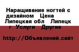 Наращивание ногтей с дизайном › Цена ­ 800 - Липецкая обл., Липецк г. Услуги » Другие   